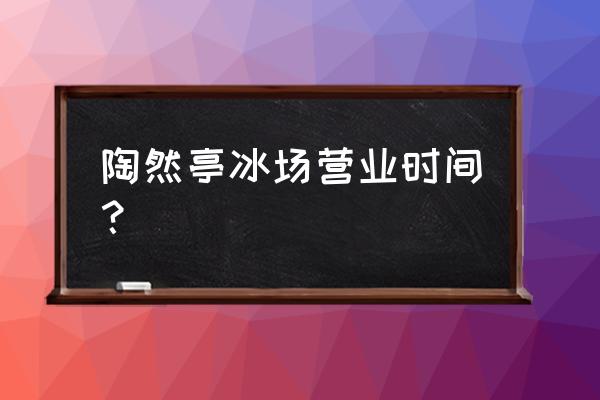 陶然亭冰场购票预约 陶然亭冰场营业时间？