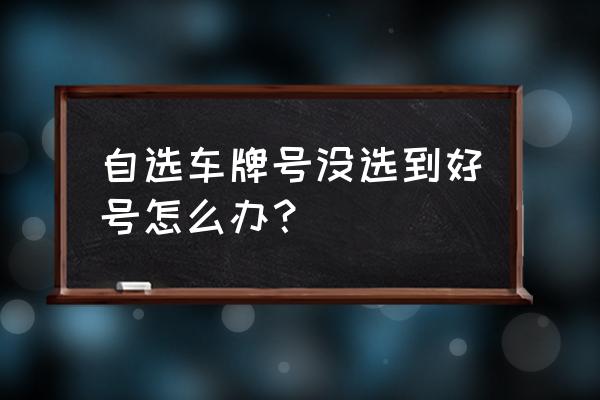 选的号牌不满意怎么办 自选车牌号没选到好号怎么办？