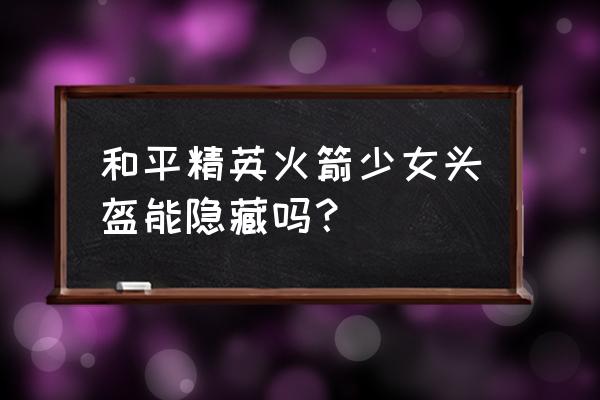 和平精英战斗显示头盔在哪里设置 和平精英火箭少女头盔能隐藏吗？