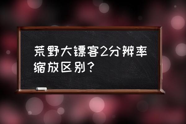 荒野大镖客2分辨率缩放多少合适 荒野大镖客2分辨率缩放区别？