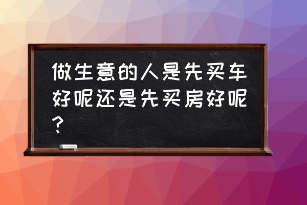 教你如何在五年之内做到买车买房 做生意的人是先买车好呢还是先买房好呢？