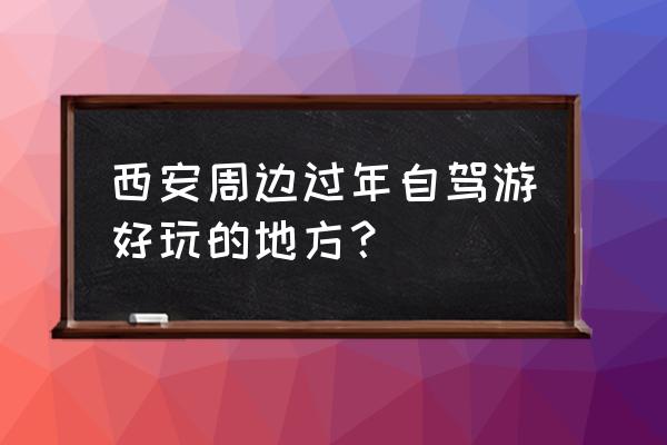 自驾游到哪里最好玩 西安周边过年自驾游好玩的地方？