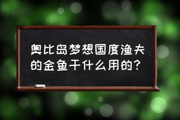 奥比岛手游梦幻国度地图 奥比岛梦想国度渔夫的金鱼干什么用的？