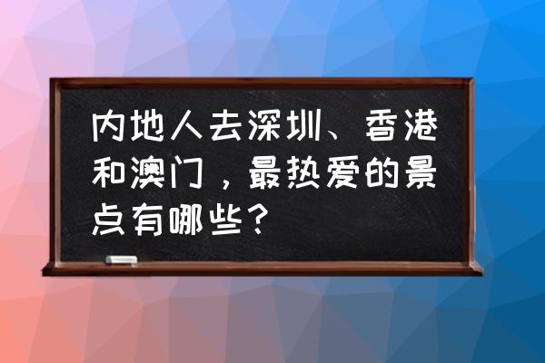 深圳香港澳门三天游 内地人去深圳、香港和澳门，最热爱的景点有哪些？