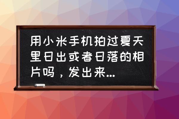 什么手机拍夕阳最真实 用小米手机拍过夏天里日出或者日落的相片吗，发出来共同欣赏一下可以吗？