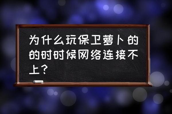 华为为什么不能下载保卫萝卜3 为什么玩保卫萝卜的的时时候网络连接不上？