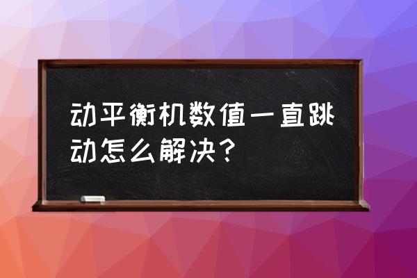 电动车电机找动平衡最简单的方法 动平衡机数值一直跳动怎么解决？