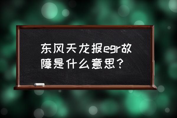 东风天龙排气故障灯亮怎么解决 东风天龙报egr故障是什么意思？