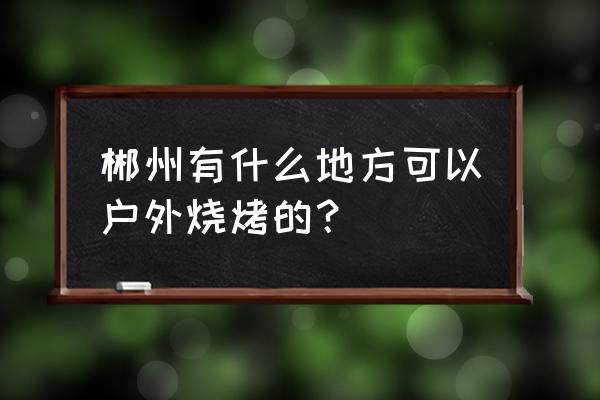 农家户外叫花鸡教程 郴州有什么地方可以户外烧烤的？