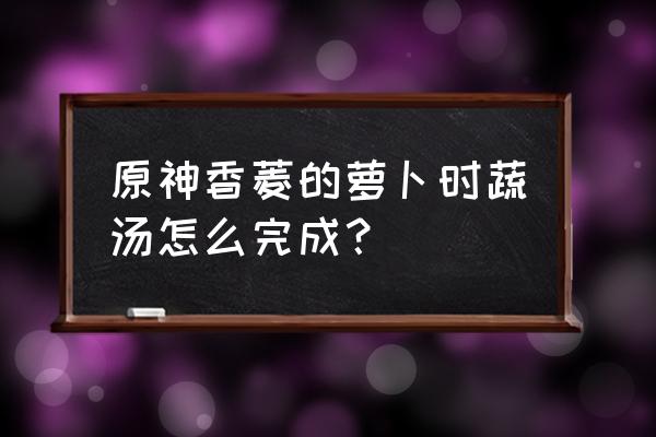 原神哪里可以获得番茄 原神香菱的萝卜时蔬汤怎么完成？