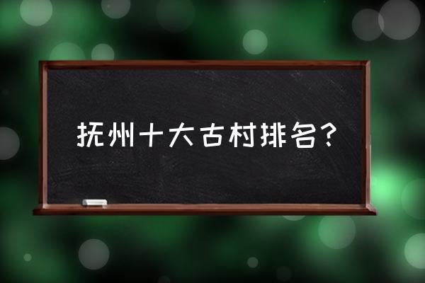 安义古村游玩300字 抚州十大古村排名？