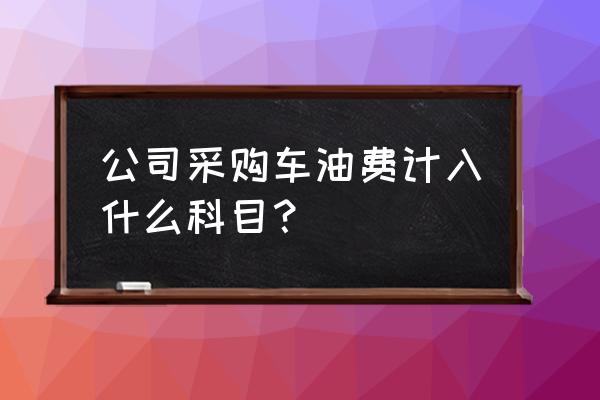 公司无车加油费怎么做账 公司采购车油费计入什么科目？