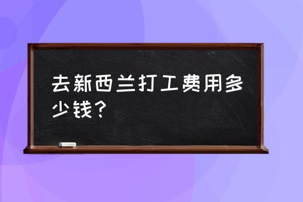 去新西兰旅游的条件和费用 去新西兰打工费用多少钱？