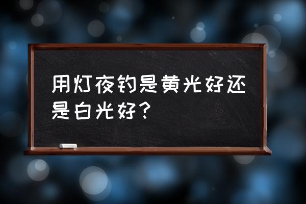 夜钓灯为什么有3种颜色 用灯夜钓是黄光好还是白光好？