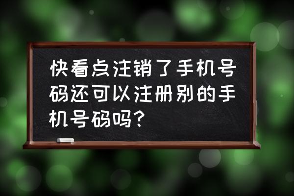 快看点账号已注销怎么办 快看点注销了手机号码还可以注册别的手机号码吗？