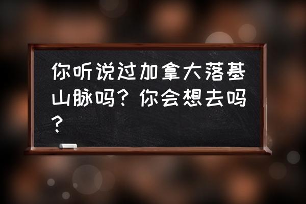 加拿大旅游攻略最佳路线图 你听说过加拿大落基山脉吗？你会想去吗？