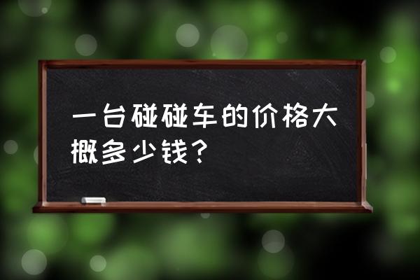 厂家碰碰车多少钱一台 一台碰碰车的价格大概多少钱？