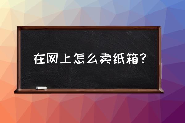 纸箱做皇冠制作方法 在网上怎么卖纸箱？