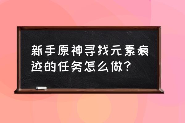 原神的元素痕迹怎么看不见 新手原神寻找元素痕迹的任务怎么做？