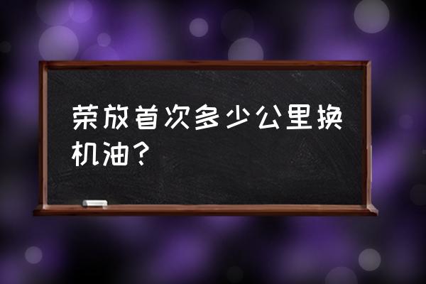 荣放10万公里保养需要更换什么 荣放首次多少公里换机油？