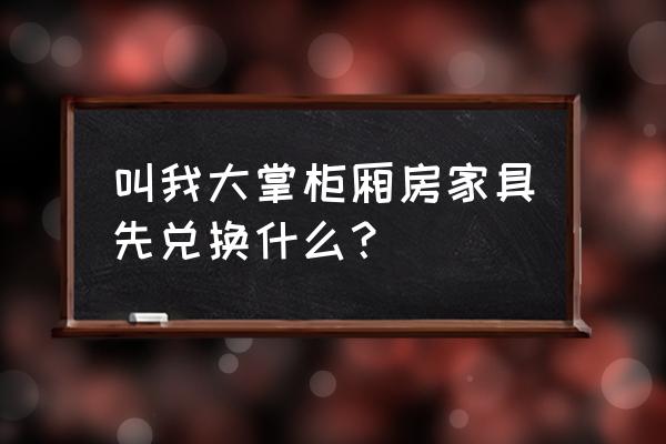 叫我大掌柜工匠路线怎么玩 叫我大掌柜厢房家具先兑换什么？