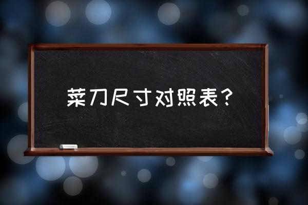 刀具材料选用对照表 菜刀尺寸对照表？