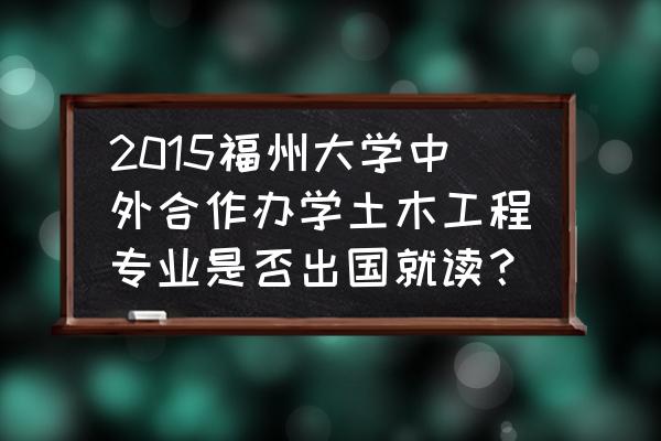 福州正规出国看病咨询哪家强 2015福州大学中外合作办学土木工程专业是否出国就读？