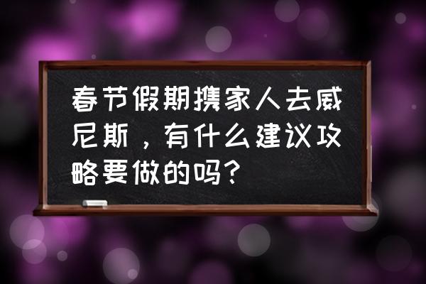 意大利旅游路线攻略图 春节假期携家人去威尼斯，有什么建议攻略要做的吗？