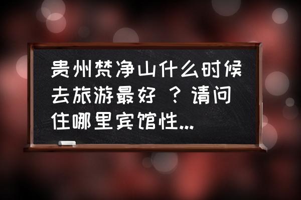 去贵州旅游攻略及费用要多少 贵州梵净山什么时候去旅游最好 ？请问住哪里宾馆性价比高？