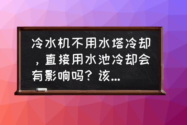 冷水机需要配冷却水塔吗 冷水机不用水塔冷却，直接用水池冷却会有影响吗？该用哪种冷却呢？