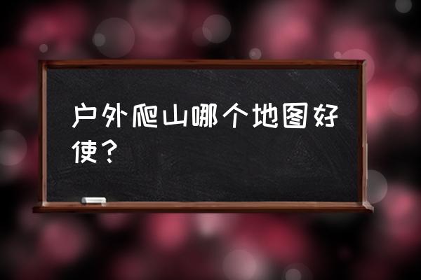 户外登山最佳方案 户外爬山哪个地图好使？