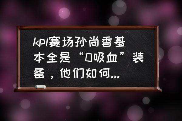 王者荣耀孙尚香虞姬哪个值得练 kpl赛场孙尚香基本全是“0吸血”装备，他们如何搭配铭文、装备的，是否值得借鉴？