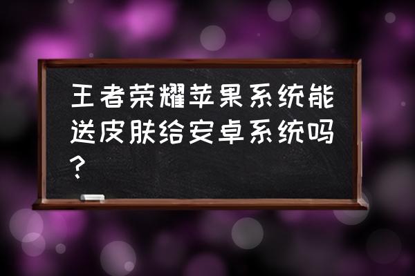 安卓手机充值王者荣耀没有赠送 王者荣耀苹果系统能送皮肤给安卓系统吗？