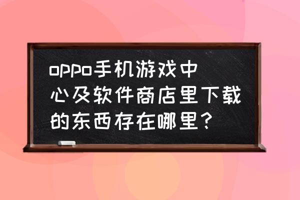 win10电脑自带游戏在哪个文件夹里 oppo手机游戏中心及软件商店里下载的东西存在哪里？