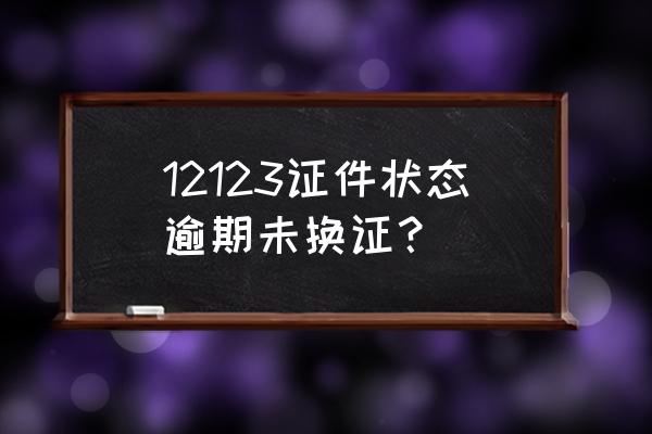 驾照逾期一周未换证怎么处理 12123证件状态逾期未换证？