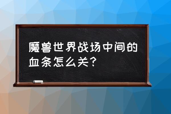 魔兽世界怎么把血条去掉 魔兽世界战场中间的血条怎么关？