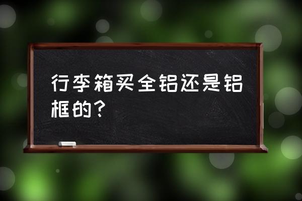 旅行箱框架的好还是拉链的好 行李箱买全铝还是铝框的？