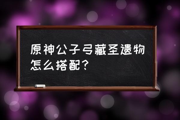 原神适合主角的圣遗物搭配 原神公子弓藏圣遗物怎么搭配？