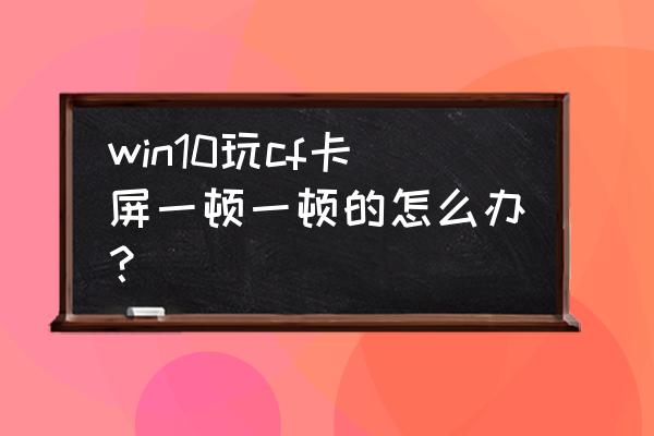 cf装win7还是win10好 win10玩cf卡屏一顿一顿的怎么办？