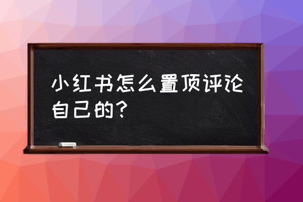 怎样在小红书发布评论 小红书怎么置顶评论自己的？