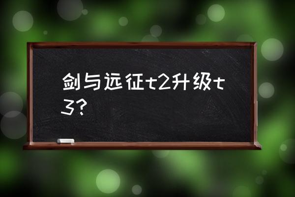 剑与远征专属装备升级 剑与远征t2升级t3？