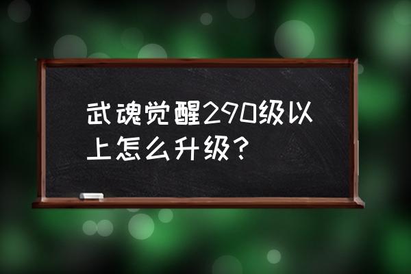 武魂觉醒怎么玩新手教程 武魂觉醒290级以上怎么升级？