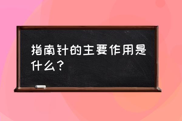 指南针给人们带来了什么作用 指南针的主要作用是什么？