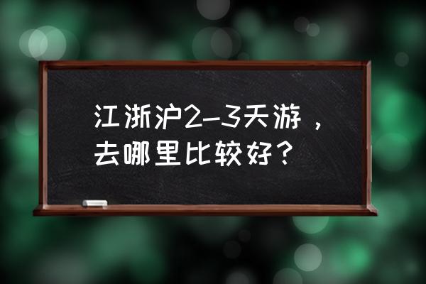 上海2日旅游攻略 江浙沪2-3天游，去哪里比较好？