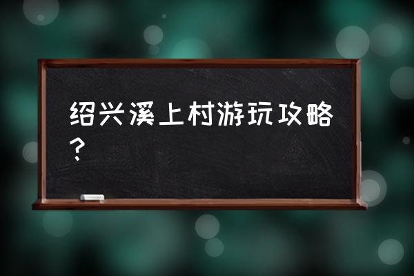 浙江省绍兴旅游攻略 绍兴溪上村游玩攻略？