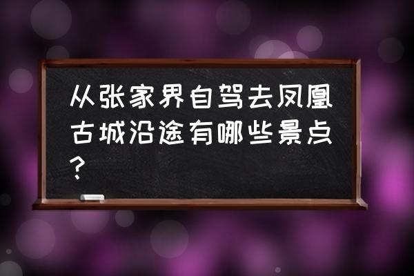 凤凰古城附近旅游景点大全 从张家界自驾去凤凰古城沿途有哪些景点？