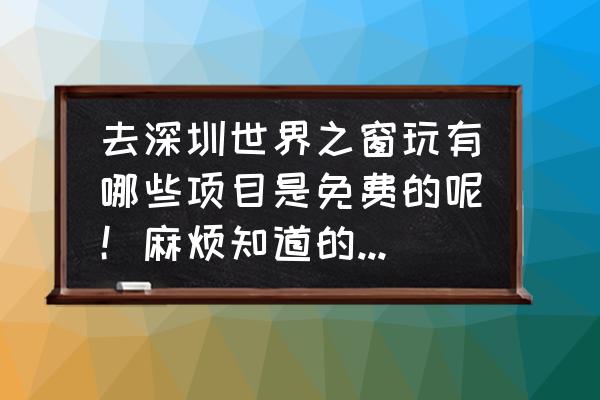 深圳世界之窗攻略详细介绍 去深圳世界之窗玩有哪些项目是免费的呢！麻烦知道的大哥大姐告诉一下！谢谢？