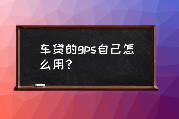 gps车辆监测系统怎么使用电子围栏 车贷的gps自己怎么用？