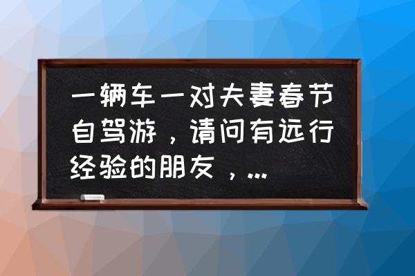 自驾旅游出门口必须提前准备哪些 一辆车一对夫妻春节自驾游，请问有远行经验的朋友，要准备什么？