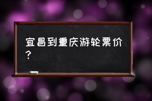 宜昌坐游轮到重庆后到哪里游玩 宜昌到重庆游轮票价？